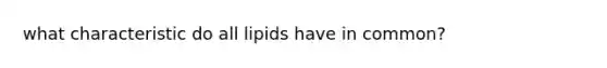 what characteristic do all lipids have in common?