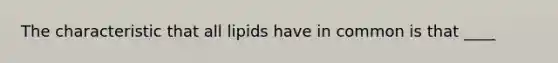 The characteristic that all lipids have in common is that ____