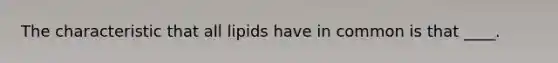 The characteristic that all lipids have in common is that ____.