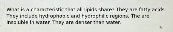 What is a characteristic that all lipids share? They are fatty acids. They include hydrophobic and hydrophilic regions. The are insoluble in water. They are denser than water.