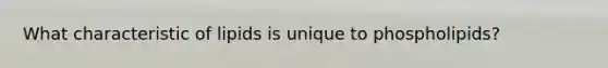 What characteristic of lipids is unique to phospholipids?