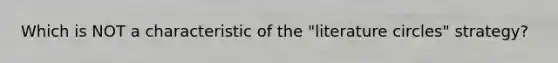 Which is NOT a characteristic of the "literature circles" strategy?