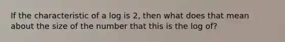 If the characteristic of a log is 2, then what does that mean about the size of the number that this is the log of?