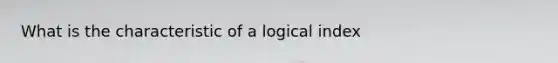 What is the characteristic of a logical index