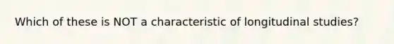 Which of these is NOT a characteristic of longitudinal studies?