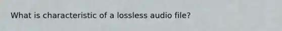 What is characteristic of a lossless audio file?