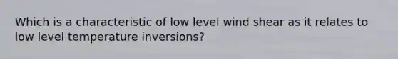 Which is a characteristic of low level wind shear as it relates to low level temperature inversions?