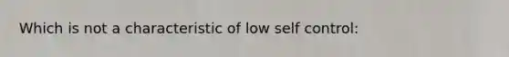 Which is not a characteristic of low self control: