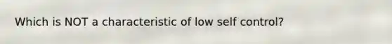 Which is NOT a characteristic of low self control?