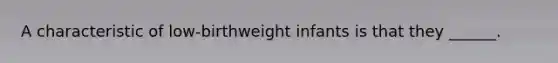 A characteristic of low-birthweight infants is that they ______.