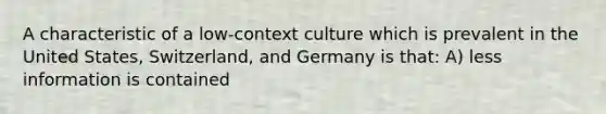 A characteristic of a low-context culture which is prevalent in the United States, Switzerland, and Germany is that: A) less information is contained