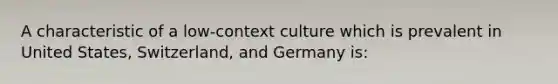 A characteristic of a low-context culture which is prevalent in United States, Switzerland, and Germany is: