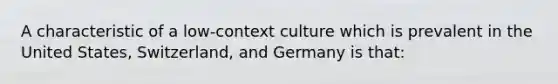 A characteristic of a low-context culture which is prevalent in the United States, Switzerland, and Germany is that: