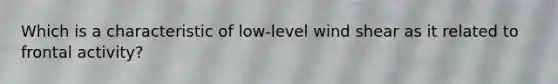 Which is a characteristic of low-level wind shear as it related to frontal activity?