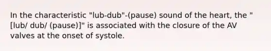 In the characteristic "lub-dub"-(pause) sound of the heart, the "[lub/ dub/ (pause)]" is associated with the closure of the AV valves at the onset of systole.