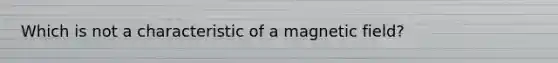 Which is not a characteristic of a magnetic field?