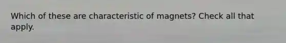 Which of these are characteristic of magnets? Check all that apply.