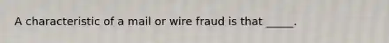 A characteristic of a mail or wire fraud is that _____.