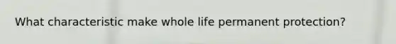 What characteristic make whole life permanent protection?