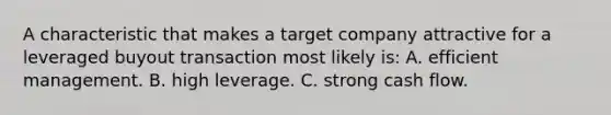 A characteristic that makes a target company attractive for a leveraged buyout transaction most likely is: A. efficient management. B. high leverage. C. strong cash flow.