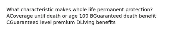 What characteristic makes whole life permanent protection? ACoverage until death or age 100 BGuaranteed death benefit CGuaranteed level premium DLiving benefits