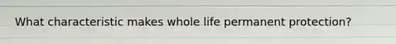 What characteristic makes whole life permanent protection?