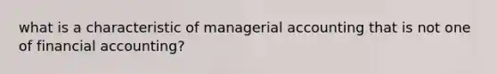 what is a characteristic of managerial accounting that is not one of financial accounting?