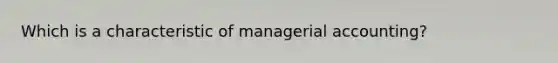 Which is a characteristic of managerial accounting?