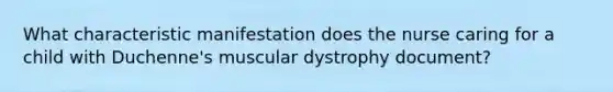 What characteristic manifestation does the nurse caring for a child with Duchenne's muscular dystrophy document?