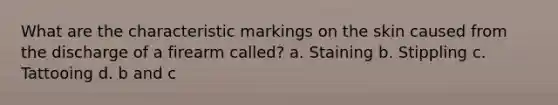 What are the characteristic markings on the skin caused from the discharge of a firearm called? a. Staining b. Stippling c. Tattooing d. b and c