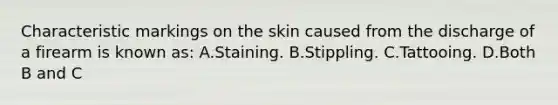 Characteristic markings on the skin caused from the discharge of a firearm is known​ as: A.Staining. B.Stippling. C.Tattooing. D.Both B and C