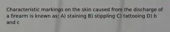 Characteristic markings on the skin caused from the discharge of a firearm is known as: A) staining B) stippling C) tattooing D) b and c