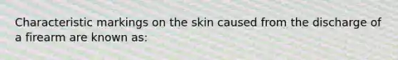 Characteristic markings on the skin caused from the discharge of a firearm are known as: