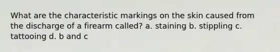 What are the characteristic markings on the skin caused from the discharge of a firearm called? a. staining b. stippling c. tattooing d. b and c