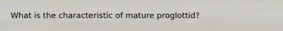 What is the characteristic of mature proglottid?