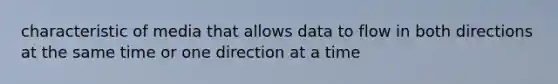 characteristic of media that allows data to flow in both directions at the same time or one direction at a time