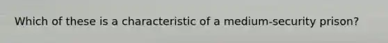 Which of these is a characteristic of a medium-security prison?