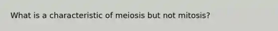 What is a characteristic of meiosis but not mitosis?