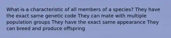 What is a characteristic of all members of a species? They have the exact same genetic code They can mate with multiple population groups They have the exact same appearance They can breed and produce offspring