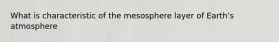 What is characteristic of the mesosphere layer of <a href='https://www.questionai.com/knowledge/kRonPjS5DU-earths-atmosphere' class='anchor-knowledge'>earth's atmosphere</a>