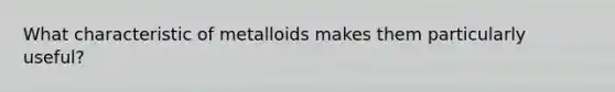 What characteristic of metalloids makes them particularly useful?