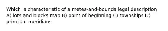 Which is characteristic of a metes-and-bounds legal description A) lots and blocks map B) point of beginning C) townships D) principal meridians