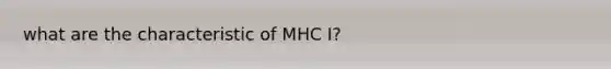 what are the characteristic of MHC I?