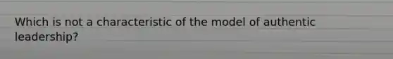 Which is not a characteristic of the model of authentic leadership?