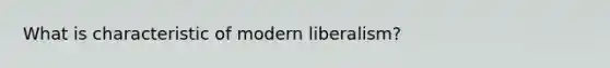 What is characteristic of modern liberalism?