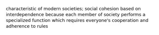 characteristic of modern societies; social cohesion based on interdependence because each member of society performs a specialized function which requires everyone's cooperation and adherence to rules