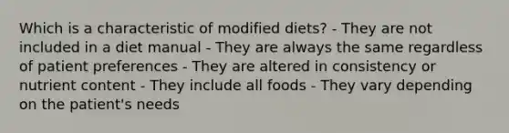 Which is a characteristic of modified diets?​ - They are not included in a diet manual - They are always the same regardless of patient preferences - They are altered in consistency or nutrient content - They include all foods - They vary depending on the patient's needs