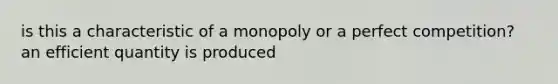 is this a characteristic of a monopoly or a perfect competition? an efficient quantity is produced