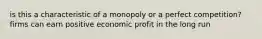 is this a characteristic of a monopoly or a perfect competition? firms can earn positive economic profit in the long run