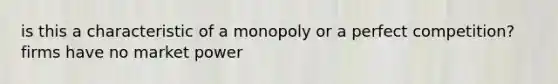 is this a characteristic of a monopoly or a perfect competition? firms have no market power